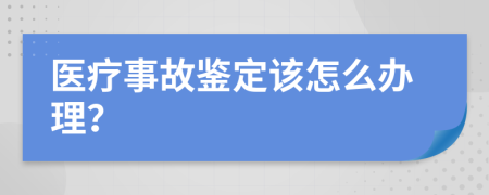 医疗事故鉴定该怎么办理？