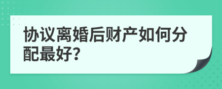 协议离婚后财产如何分配最好？