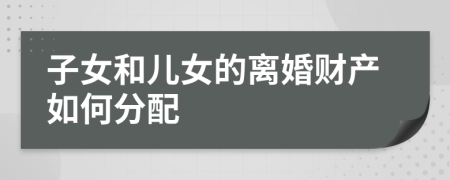 子女和儿女的离婚财产如何分配
