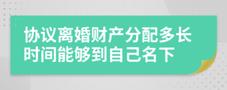 协议离婚财产分配多长时间能够到自己名下