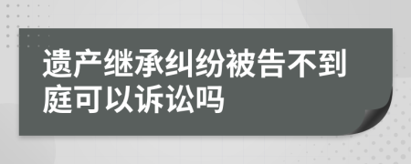 遗产继承纠纷被告不到庭可以诉讼吗