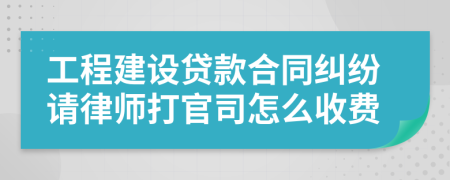 工程建设贷款合同纠纷请律师打官司怎么收费