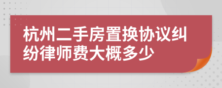 杭州二手房置换协议纠纷律师费大概多少