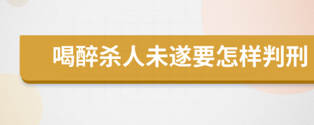 喝醉杀人未遂要怎样判刑