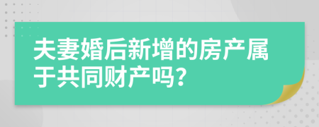 夫妻婚后新增的房产属于共同财产吗？