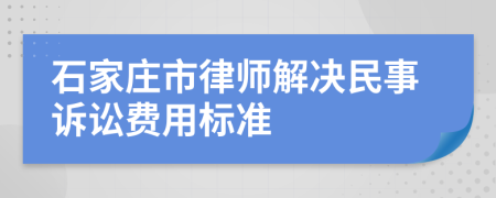 石家庄市律师解决民事诉讼费用标准