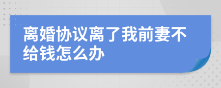 离婚协议离了我前妻不给钱怎么办