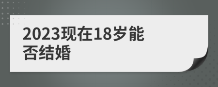 2023现在18岁能否结婚