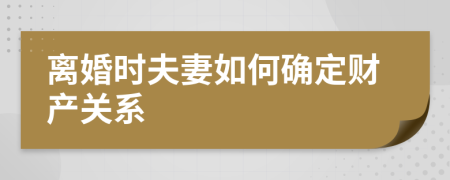 离婚时夫妻如何确定财产关系