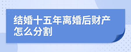 结婚十五年离婚后财产怎么分割