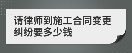 请律师到施工合同变更纠纷要多少钱