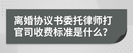 离婚协议书委托律师打官司收费标准是什么？