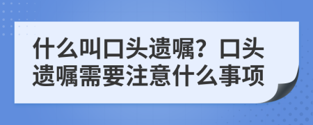 什么叫口头遗嘱？口头遗嘱需要注意什么事项