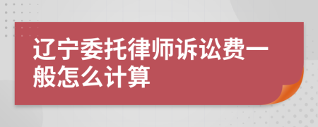 辽宁委托律师诉讼费一般怎么计算