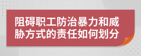 阻碍职工防治暴力和威胁方式的责任如何划分