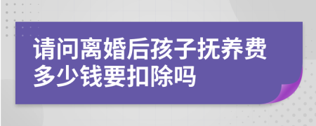 请问离婚后孩子抚养费多少钱要扣除吗