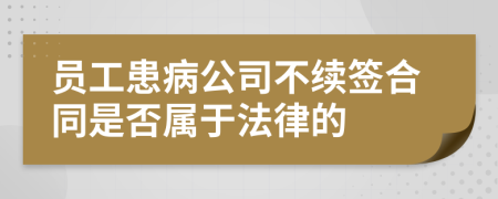 员工患病公司不续签合同是否属于法律的