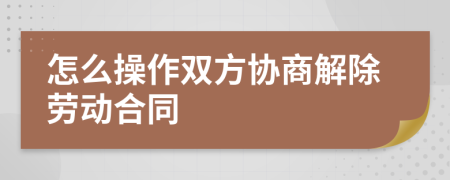 怎么操作双方协商解除劳动合同