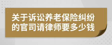 关于诉讼养老保险纠纷的官司请律师要多少钱