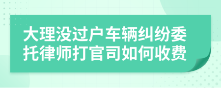 大理没过户车辆纠纷委托律师打官司如何收费