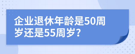 企业退休年龄是50周岁还是55周岁？