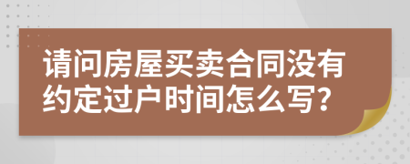 请问房屋买卖合同没有约定过户时间怎么写？