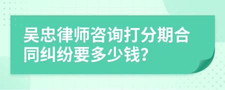吴忠律师咨询打分期合同纠纷要多少钱？