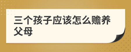 三个孩子应该怎么赡养父母