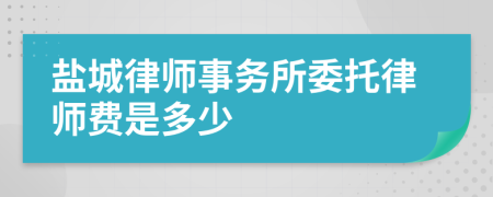 盐城律师事务所委托律师费是多少