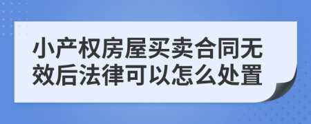 小产权房屋买卖合同无效后法律可以怎么处置