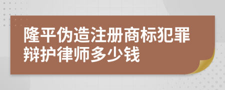 隆平伪造注册商标犯罪辩护律师多少钱