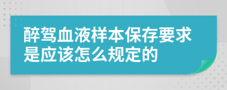 醉驾血液样本保存要求是应该怎么规定的