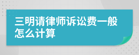 三明请律师诉讼费一般怎么计算