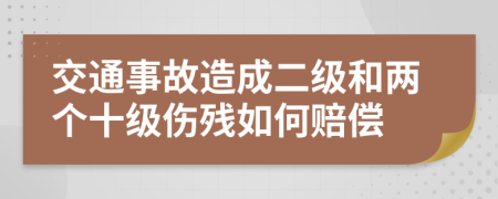 交通事故造成二级和两个十级伤残如何赔偿