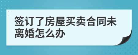 签订了房屋买卖合同未离婚怎么办