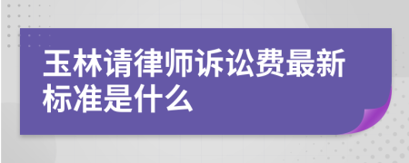 玉林请律师诉讼费最新标准是什么