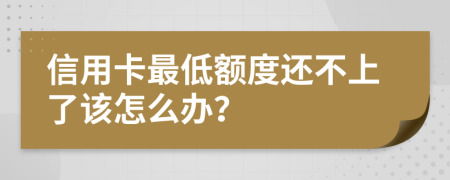 信用卡最低额度还不上了该怎么办？