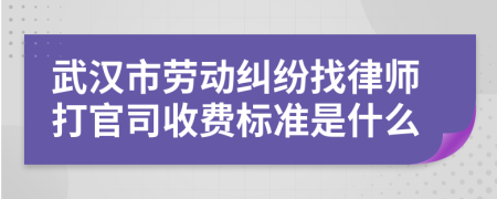 武汉市劳动纠纷找律师打官司收费标准是什么