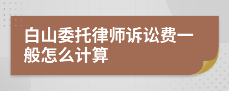 白山委托律师诉讼费一般怎么计算