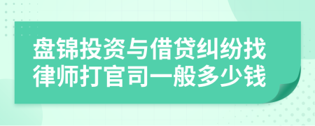 盘锦投资与借贷纠纷找律师打官司一般多少钱