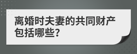 离婚时夫妻的共同财产包括哪些？