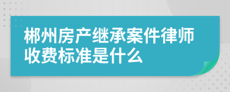 郴州房产继承案件律师收费标准是什么