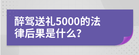 醉驾送礼5000的法律后果是什么？