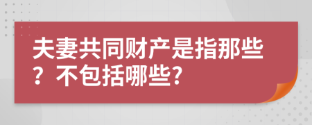 夫妻共同财产是指那些？不包括哪些?