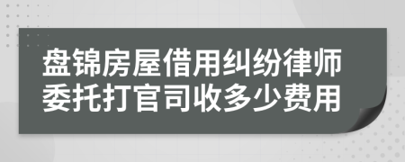 盘锦房屋借用纠纷律师委托打官司收多少费用