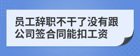 员工辞职不干了没有跟公司签合同能扣工资