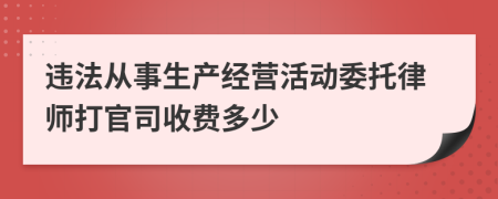 违法从事生产经营活动委托律师打官司收费多少