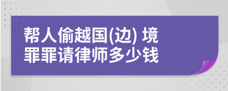 帮人偷越国(边) 境罪罪请律师多少钱