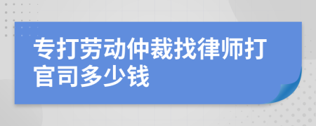 专打劳动仲裁找律师打官司多少钱