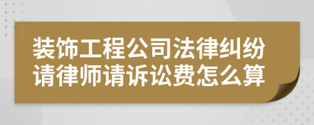 装饰工程公司法律纠纷请律师请诉讼费怎么算